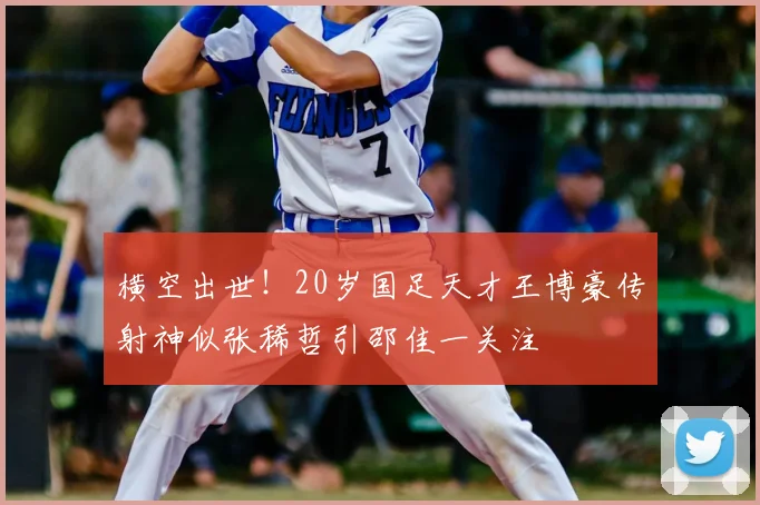 横空出世！20岁国足天才王博豪传射神似张稀哲引邵佳一关注