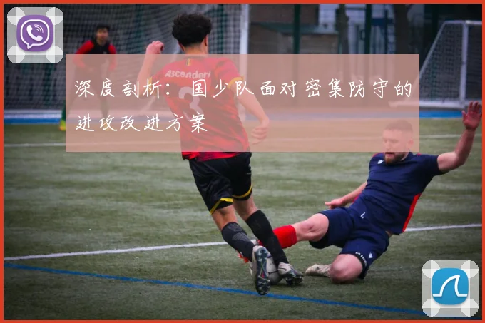 深度剖析：国少队面对密集防守的进攻改进方案
